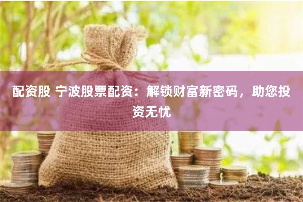 配资股 宁波股票配资：解锁财富新密码，助您投资无忧