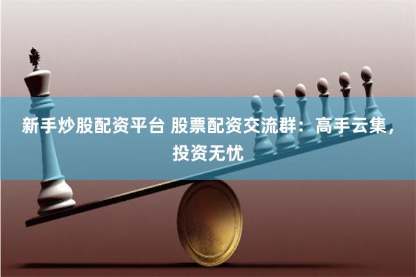 新手炒股配资平台 股票配资交流群：高手云集，投资无忧