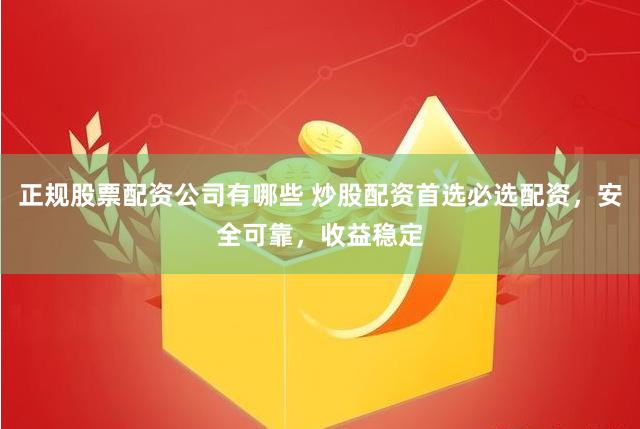 正规股票配资公司有哪些 炒股配资首选必选配资，安全可靠，收益稳定