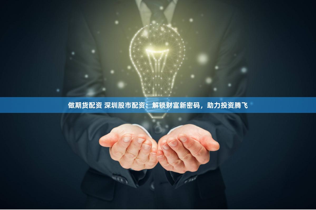 做期货配资 深圳股市配资：解锁财富新密码，助力投资腾飞