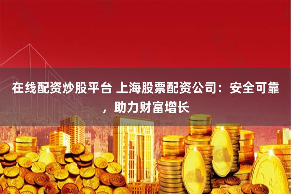 在线配资炒股平台 上海股票配资公司：安全可靠，助力财富增长