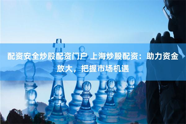 配资安全炒股配资门户 上海炒股配资：助力资金放大，把握市场机遇