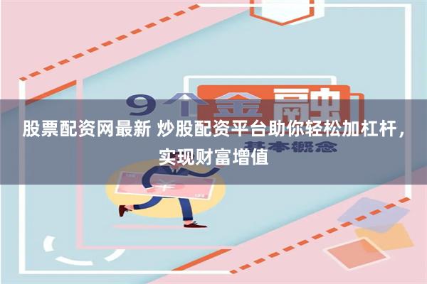 股票配资网最新 炒股配资平台助你轻松加杠杆，实现财富增值