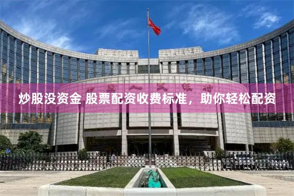炒股没资金 股票配资收费标准，助你轻松配资