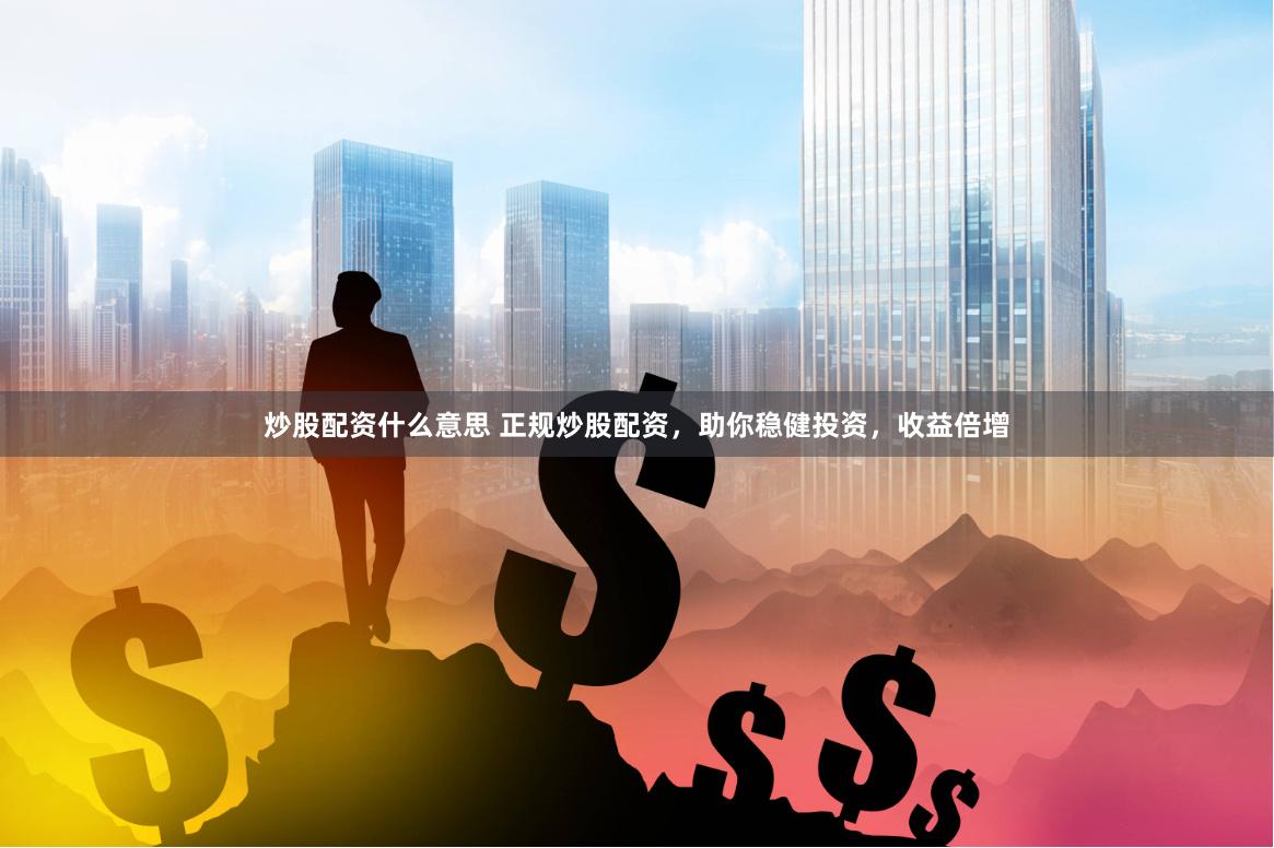炒股配资什么意思 正规炒股配资，助你稳健投资，收益倍增