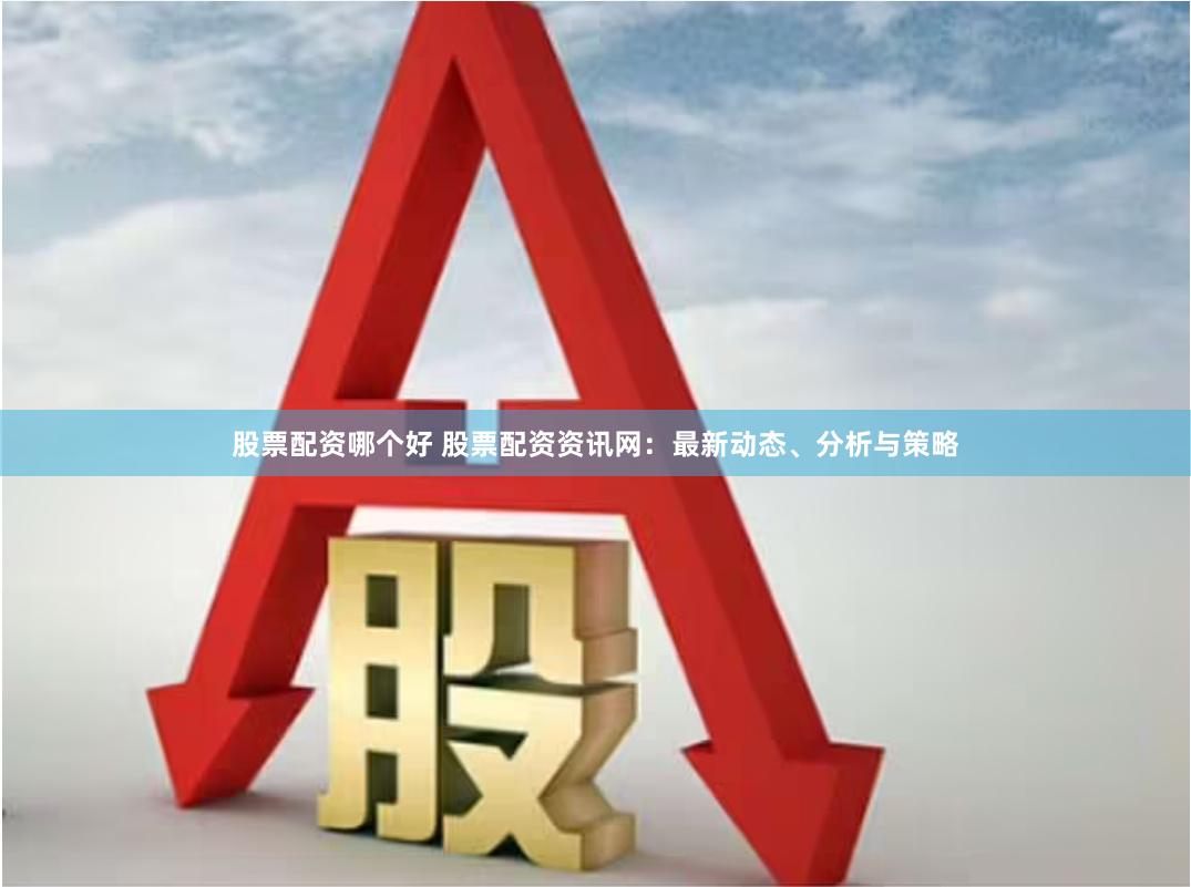 股票配资哪个好 股票配资资讯网：最新动态、分析与策略