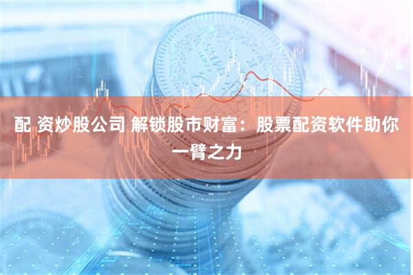 配 资炒股公司 解锁股市财富：股票配资软件助你一臂之力