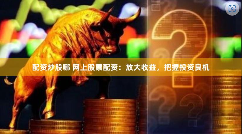 配资炒股哪 网上股票配资：放大收益，把握投资良机