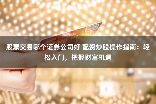 股票交易哪个证券公司好 配资炒股操作指南：轻松入门，把握财富机遇