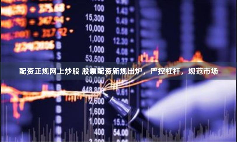 配资正规网上炒股 股票配资新规出炉，严控杠杆，规范市场