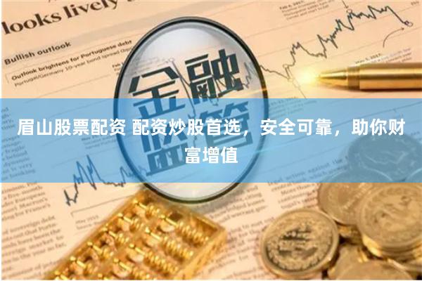 眉山股票配资 配资炒股首选，安全可靠，助你财富增值