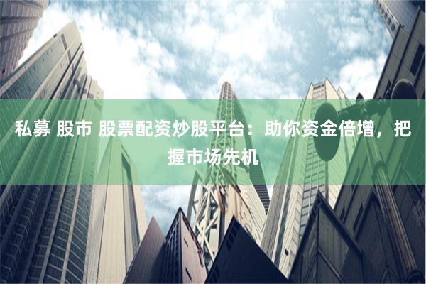 私募 股市 股票配资炒股平台：助你资金倍增，把握市场先机