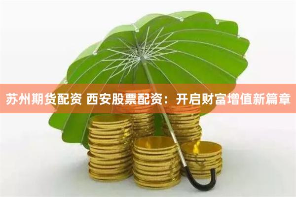 苏州期货配资 西安股票配资：开启财富增值新篇章