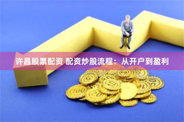 许昌股票配资 配资炒股流程：从开户到盈利
