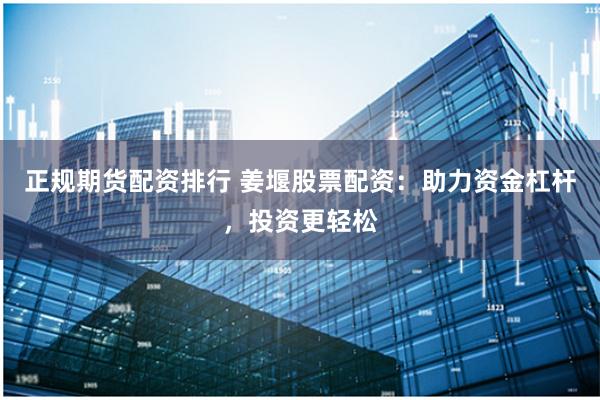 正规期货配资排行 姜堰股票配资：助力资金杠杆，投资更轻松