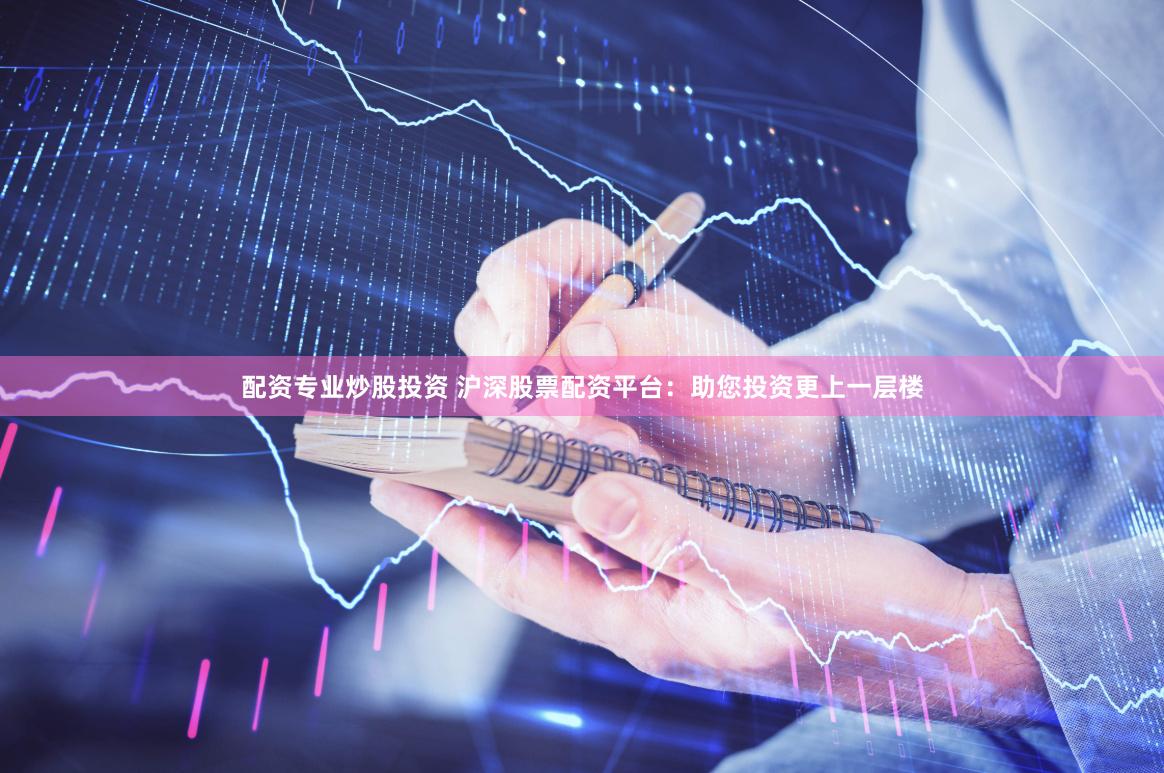 配资专业炒股投资 沪深股票配资平台：助您投资更上一层楼