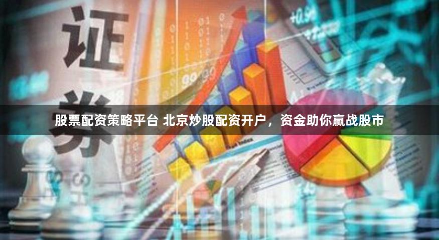 股票配资策略平台 北京炒股配资开户，资金助你赢战股市