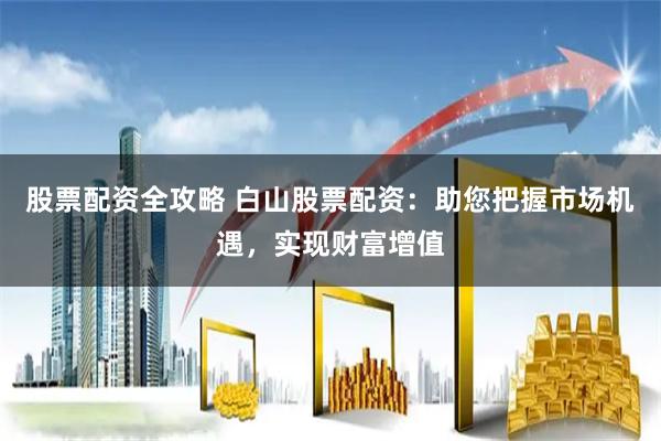 股票配资全攻略 白山股票配资：助您把握市场机遇，实现财富增值