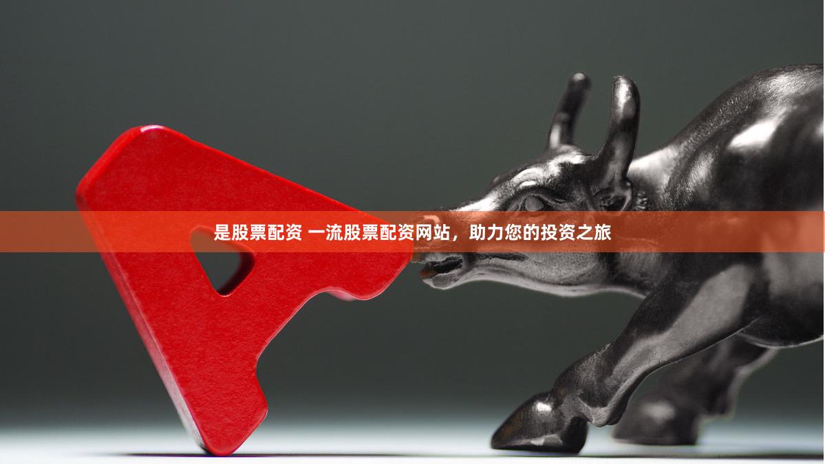 是股票配资 一流股票配资网站，助力您的投资之旅