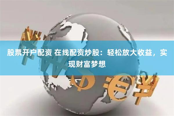 股票开户配资 在线配资炒股：轻松放大收益，实现财富梦想