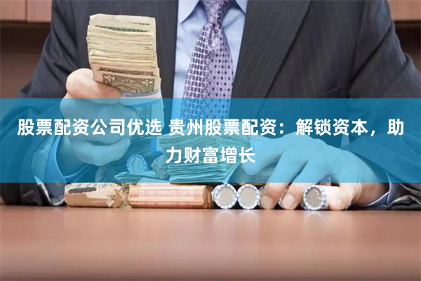 股票配资公司优选 贵州股票配资：解锁资本，助力财富增长
