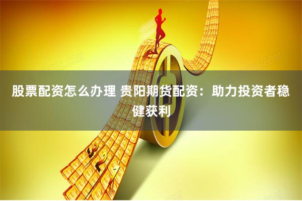 股票配资怎么办理 贵阳期货配资：助力投资者稳健获利