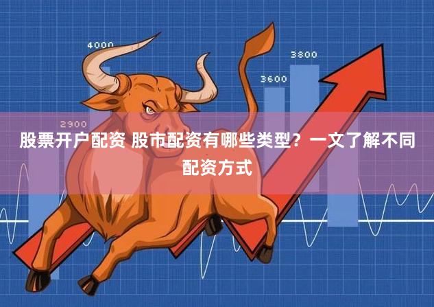 股票开户配资 股市配资有哪些类型？一文了解不同配资方式