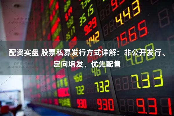 配资实盘 股票私募发行方式详解：非公开发行、定向增发、优先配售