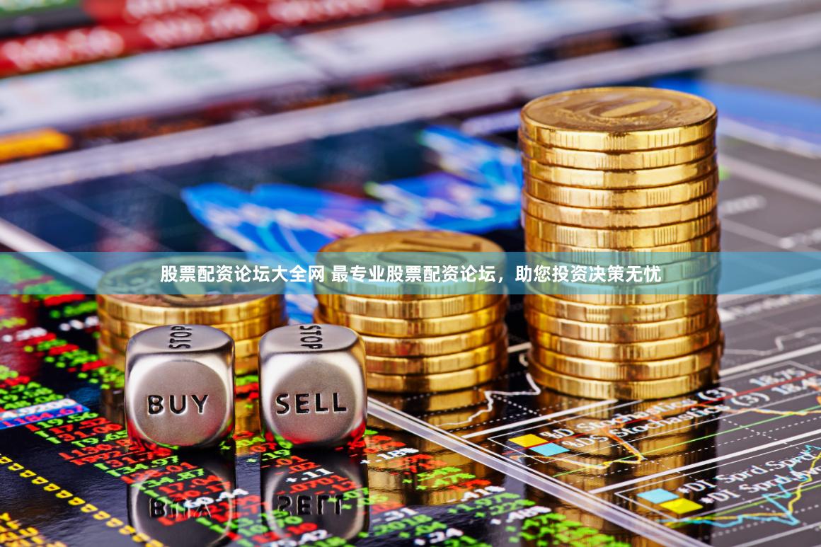股票配资论坛大全网 最专业股票配资论坛，助您投资决策无忧