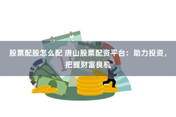 股票配股怎么配 唐山股票配资平台：助力投资，把握财富良机