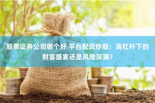 股票证券公司哪个好 平台配资炒股：高杠杆下的财富盛宴还是风险深渊？