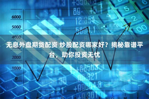 无息外盘期货配资 炒股配资哪家好？揭秘靠谱平台，助你投资无忧