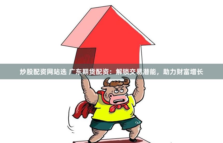 炒股配资网站选 广东期货配资：解锁交易潜能，助力财富增长