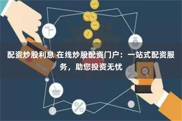 配资炒股利息 在线炒股配资门户：一站式配资服务，助您投资无忧
