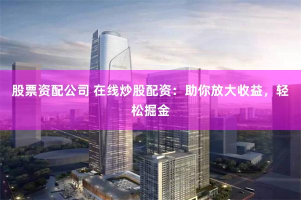 股票资配公司 在线炒股配资：助你放大收益，轻松掘金