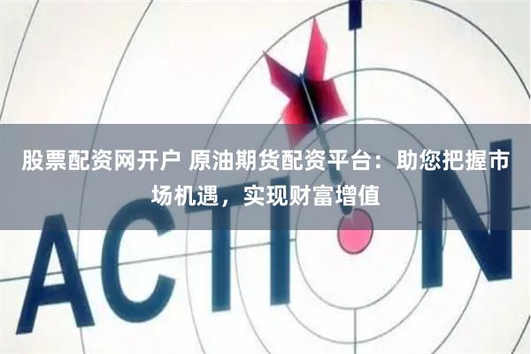 股票配资网开户 原油期货配资平台：助您把握市场机遇，实现财富增值