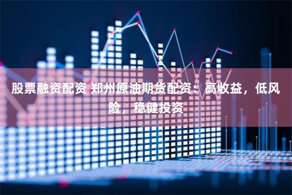 股票融资配资 郑州原油期货配资：高收益，低风险，稳健投资