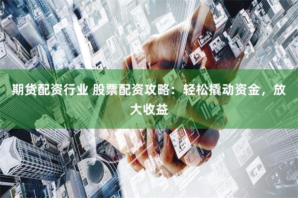 期货配资行业 股票配资攻略：轻松撬动资金，放大收益