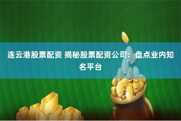 连云港股票配资 揭秘股票配资公司：盘点业内知名平台