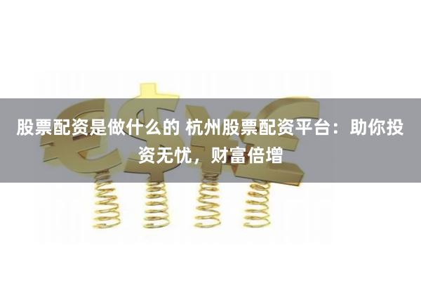 股票配资是做什么的 杭州股票配资平台：助你投资无忧，财富倍增
