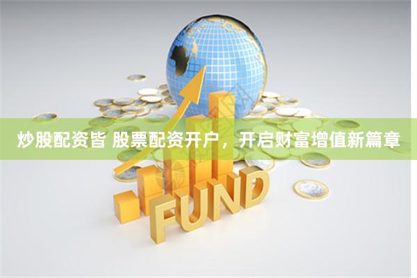 炒股配资皆 股票配资开户，开启财富增值新篇章
