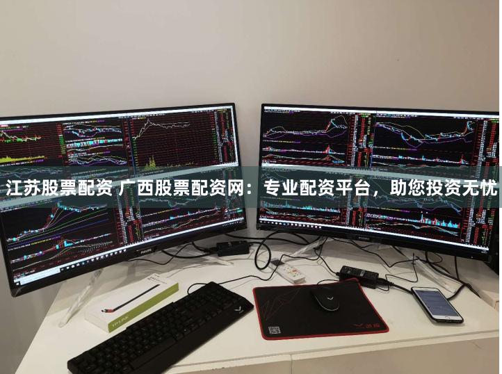 江苏股票配资 广西股票配资网：专业配资平台，助您投资无忧