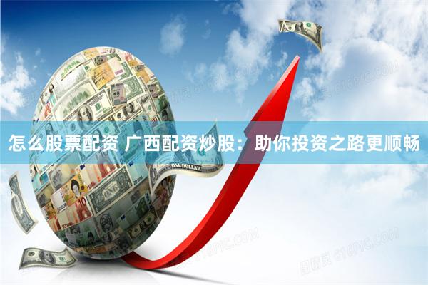 怎么股票配资 广西配资炒股：助你投资之路更顺畅