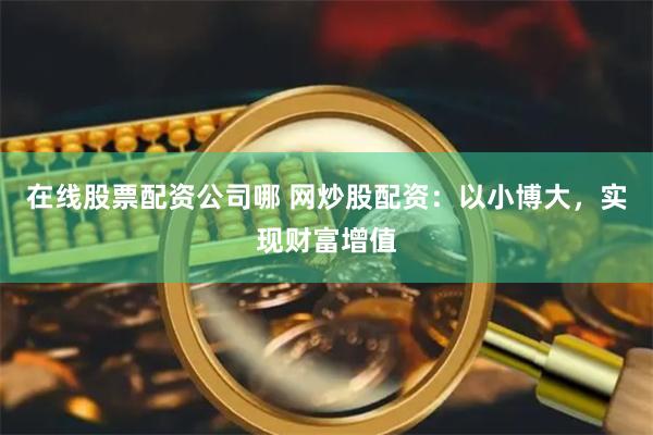 在线股票配资公司哪 网炒股配资：以小博大，实现财富增值