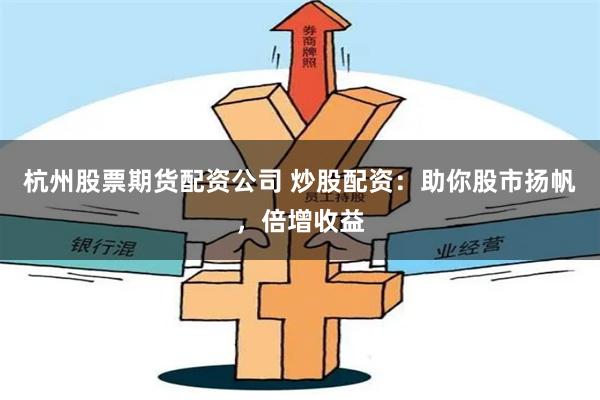 杭州股票期货配资公司 炒股配资：助你股市扬帆，倍增收益