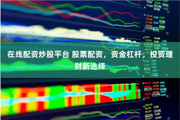在线配资炒股平台 股票配资，资金杠杆，投资理财新选择