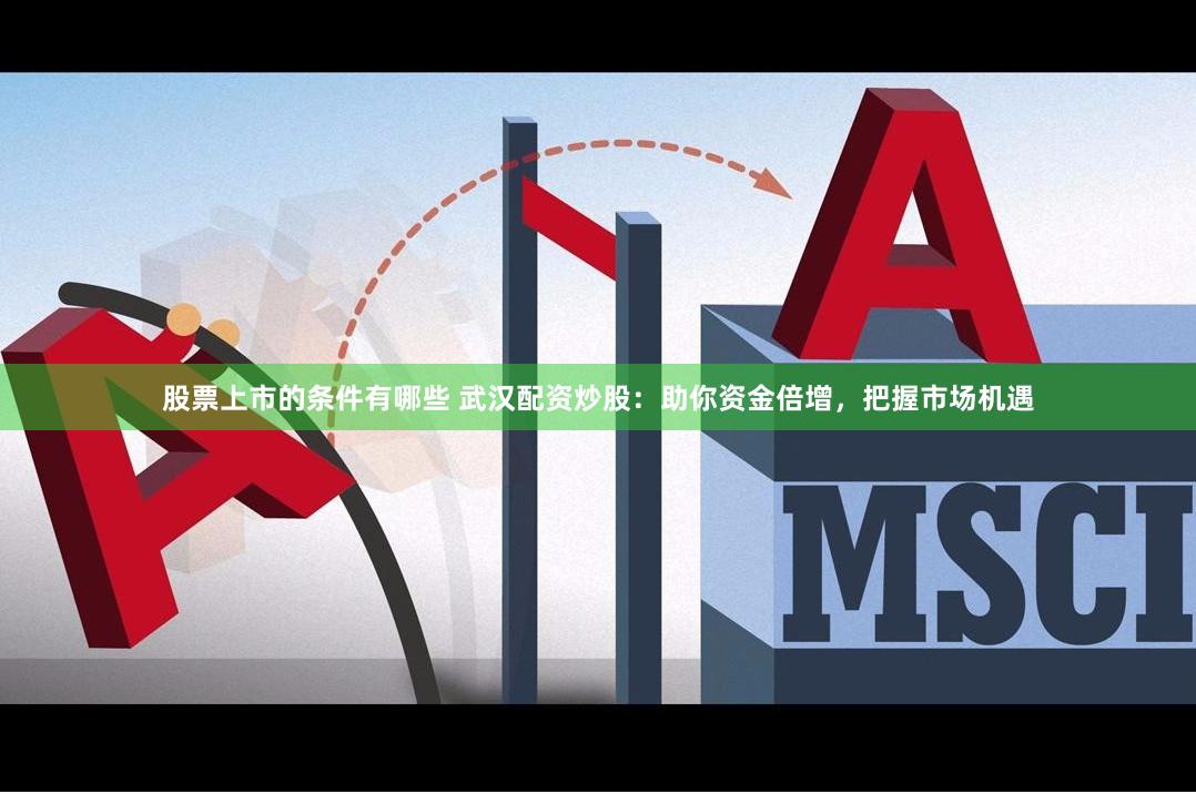 股票上市的条件有哪些 武汉配资炒股：助你资金倍增，把握市场机遇