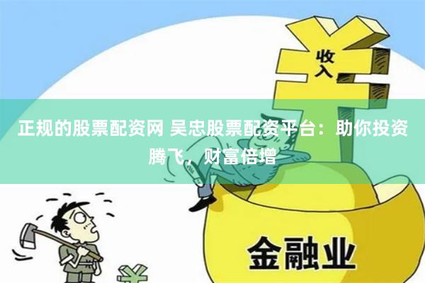 正规的股票配资网 吴忠股票配资平台：助你投资腾飞，财富倍增