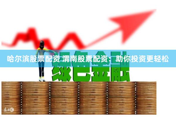 哈尔滨股票配资 渭南股票配资：助你投资更轻松