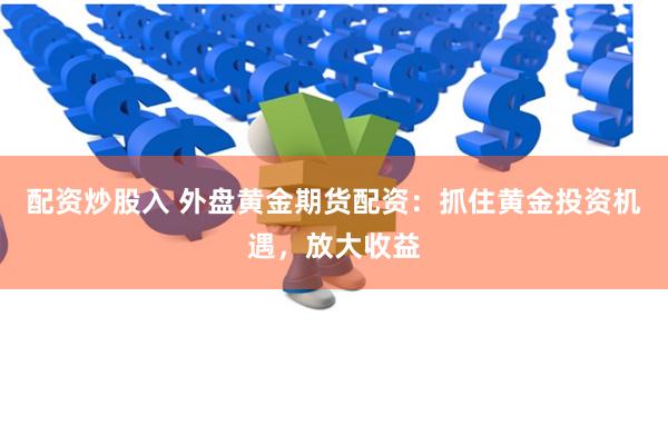 配资炒股入 外盘黄金期货配资：抓住黄金投资机遇，放大收益